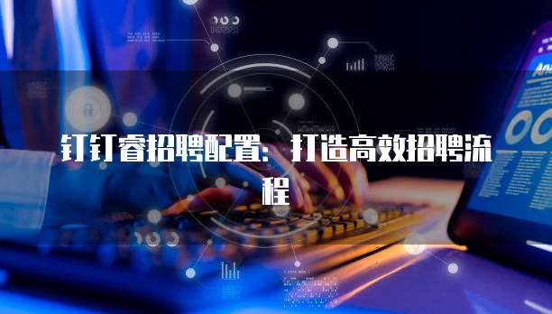 钉钉睿招聘配置：打造高效招聘流程