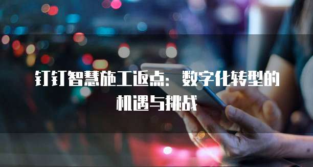 钉钉智慧施工返点:数字化转型的机遇与挑战