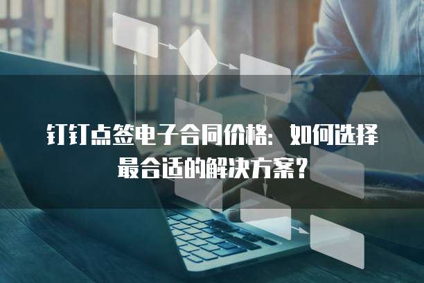 钉钉点签电子合同价格:如何选择最合适的解决方案?