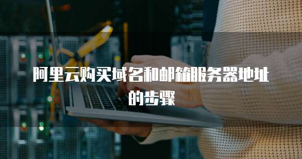 阿里云购买域名和邮箱服务器地址的步骤