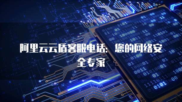 阿里云云盾客服电话:您的网络安全专家