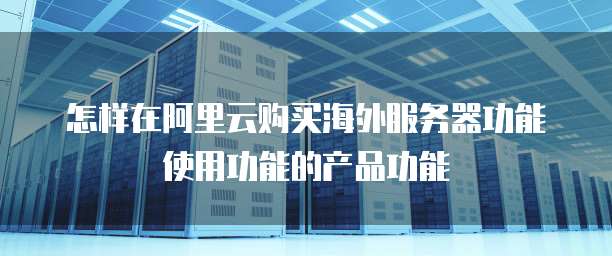 怎样在阿里云购买海外服务器功能使用功能的产品功能