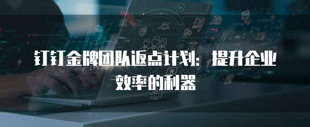 钉钉金牌团队返点计划:提升企业效率的利器