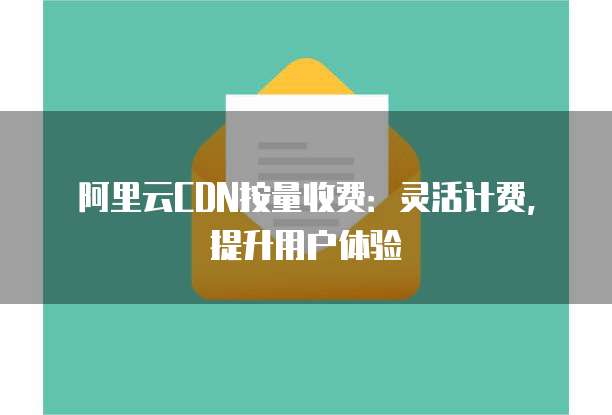阿里云CDN按量收费：灵活计费，提升用户体验