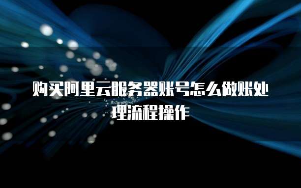 购买阿里云服务器账号怎么做账处理流程操作