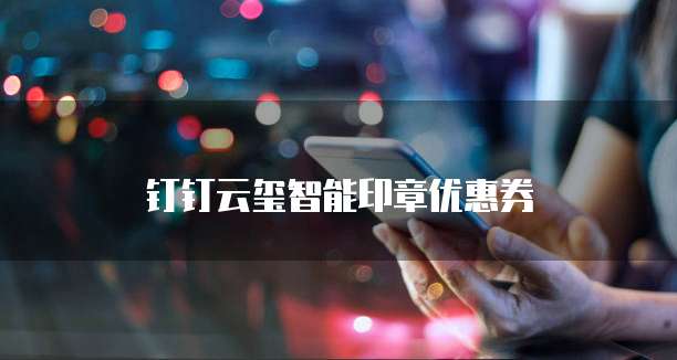 钉钉云玺智能印章优惠券