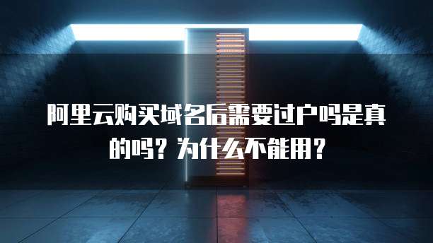阿里云购买域名后需要过户吗是真的吗？为什么不能用？