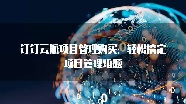 钉钉云派项目管理购买：轻松搞定项目管理难题