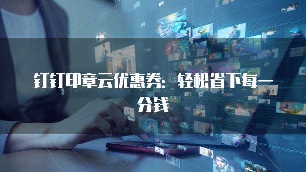 钉钉印章云优惠券:轻松省下每一分钱