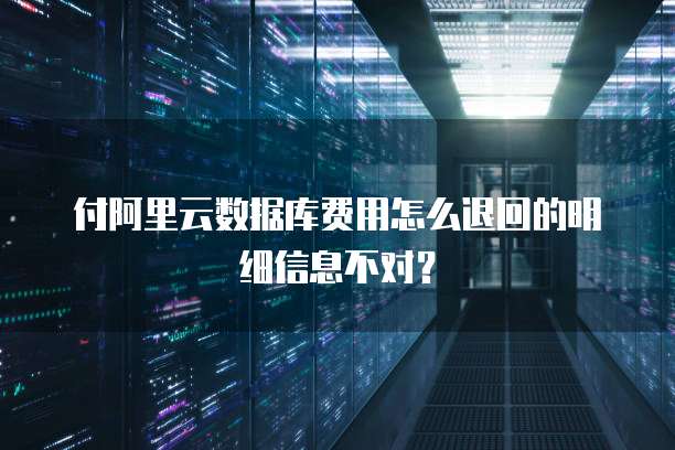 付阿里云数据库费用怎么退回的明细信息不对?