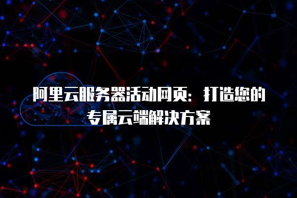 阿里云服务器活动网页:打造您的专属云端解决方案