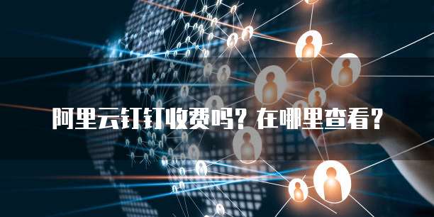 阿里云钉钉收费吗?在哪里查看?