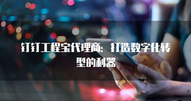 钉钉工程宝代理商：打造数字化转型的利器