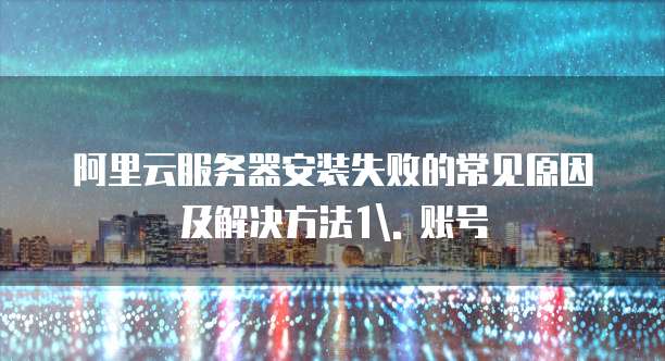 阿里云服务器安装失败的常见原因及解决方法1. 账号