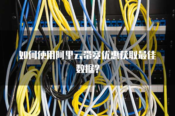 如何使用阿里云带宽优惠获取最佳数据?