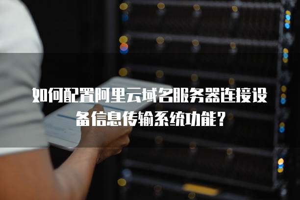 如何配置阿里云域名服务器连接设备信息传输系统功能?