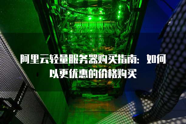 阿里云轻量服务器购买指南:如何以更优惠的价格购买
