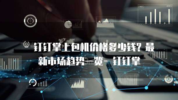   - 钉钉掌上包机价格多少钱？最新市场趋势一览- 钉钉掌