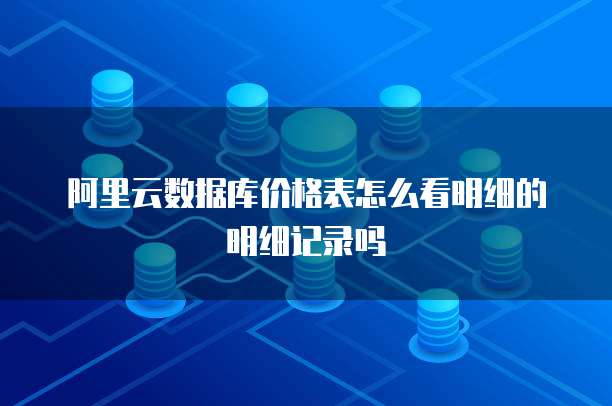 阿里云数据库价格表怎么看明细的明细记录吗