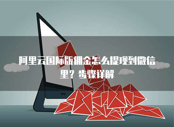 阿里云国际版佣金怎么提现到微信里？步骤详解