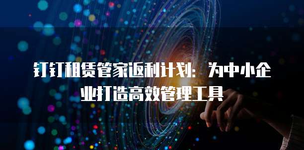 钉钉租赁管家返利计划:为中小企业打造高效管理工具