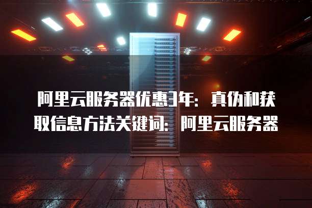阿里云服务器优惠3年:真伪和获取信息方法关键词:阿里云服务器