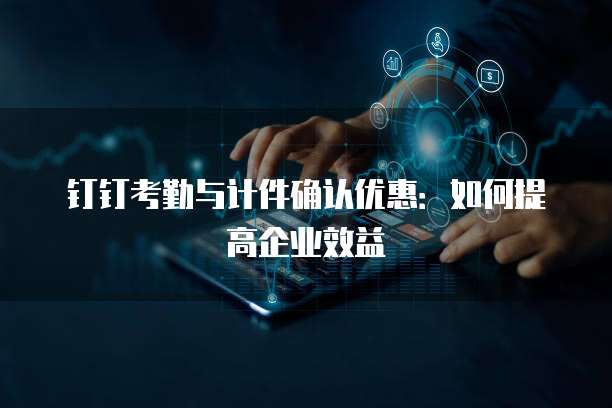 钉钉考勤与计件确认优惠：如何提高企业效益
