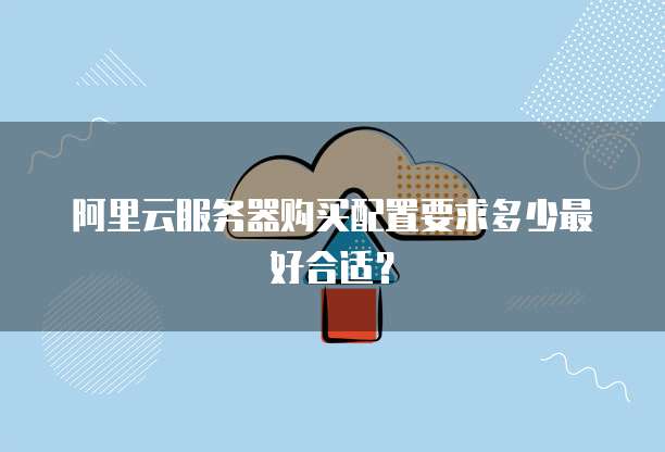 阿里云服务器购买配置要求多少最好合适？