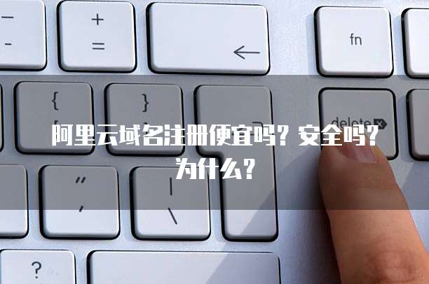 阿里云域名注册便宜吗?安全吗?为什么?