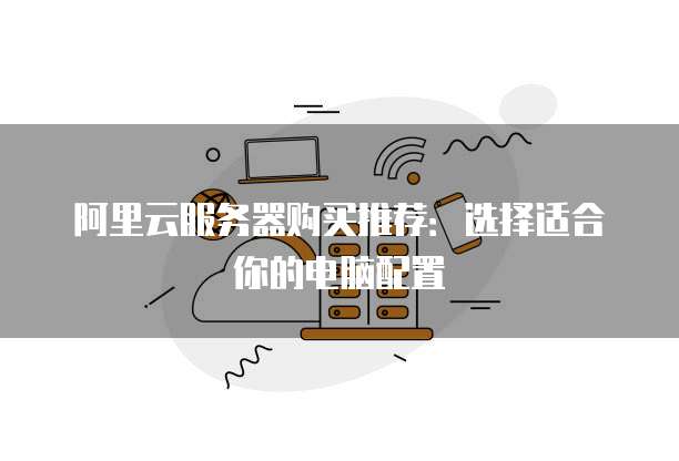 阿里云服务器购买推荐:选择适合你的电脑配置