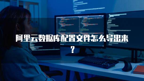 阿里云数据库配置文件怎么导出来?