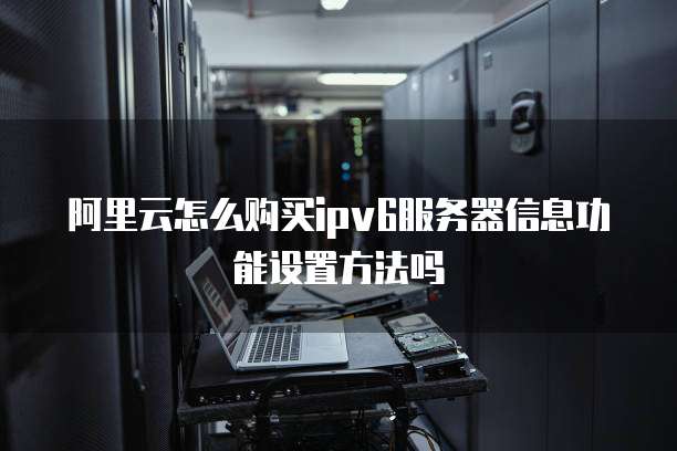阿里云怎么购买ipv6服务器信息功能设置方法吗