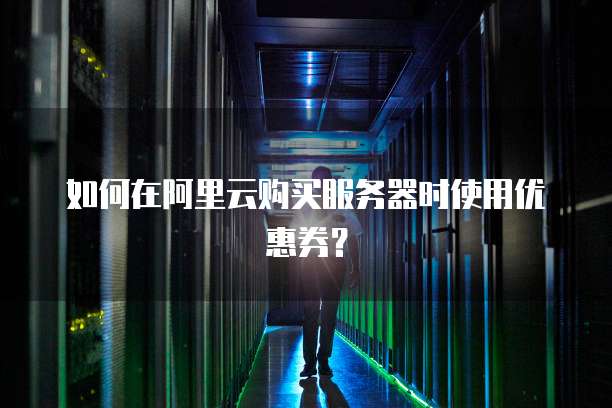 如何在阿里云购买服务器时使用优惠券?