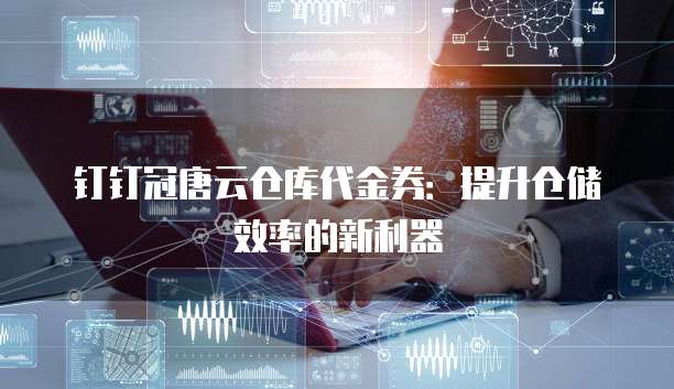 钉钉冠唐云仓库代金券：提升仓储效率的新利器
