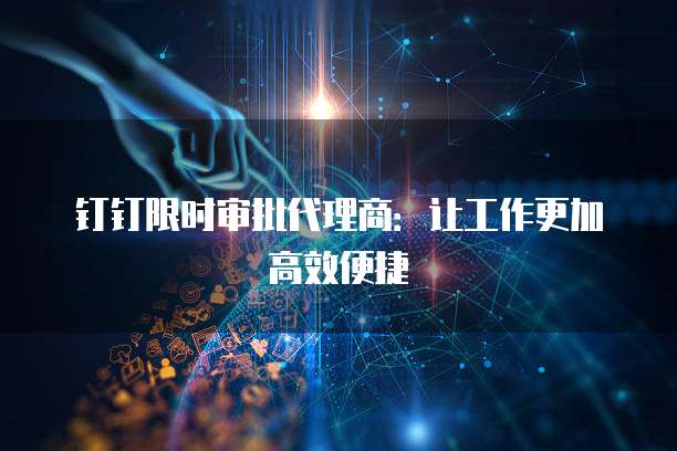 钉钉限时审批代理商:让工作更加高效便捷