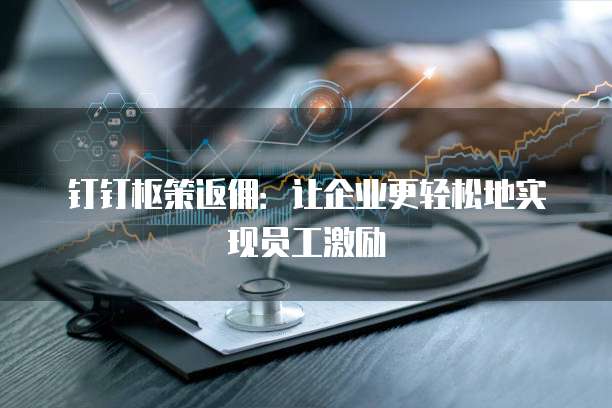钉钉枢策返佣:让企业更轻松地实现员工激励