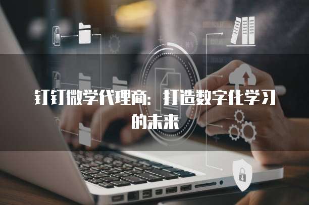 钉钉微学代理商：打造数字化学习的未来