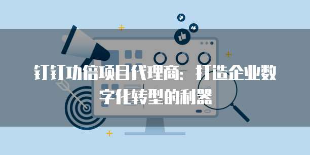 钉钉功倍项目代理商:打造企业数字化转型的利器