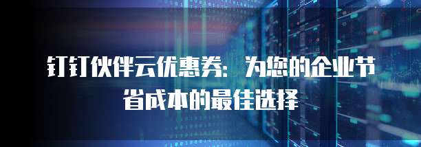 钉钉伙伴云优惠券:为您的企业节省成本的最佳选择