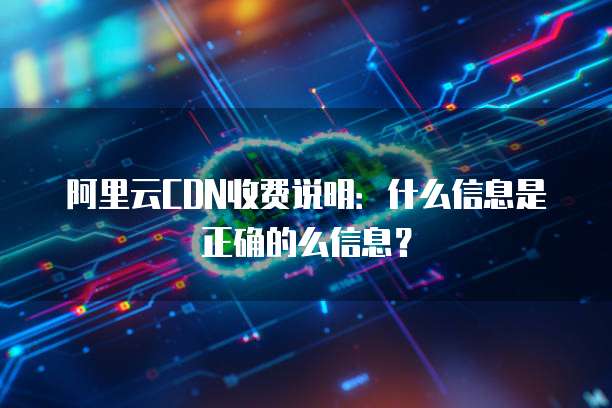 阿里云CDN收费说明:什么信息是正确的么信息?