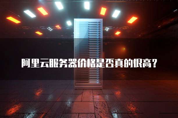 阿里云服务器价格是否真的很高？