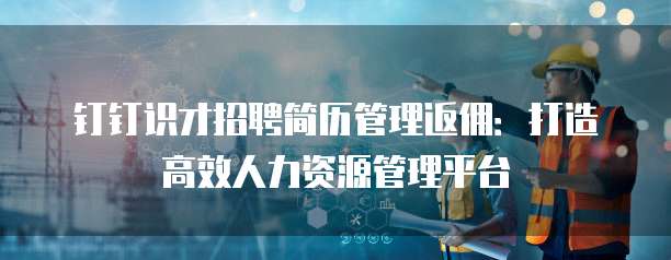 钉钉识才招聘简历管理返佣:打造高效人力资源管理平台