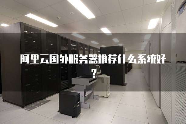 阿里云国外服务器推荐什么系统好?