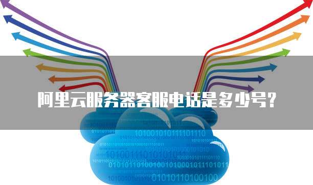 阿里云服务器客服电话是多少号？