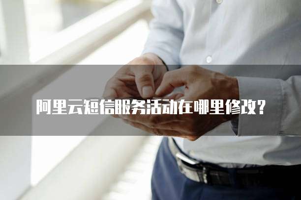 阿里云短信服务活动在哪里修改?