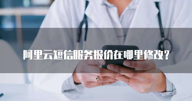 阿里云短信服务报价在哪里修改？