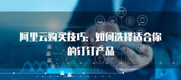 阿里云购买技巧:如何选择适合你的钉钉产品