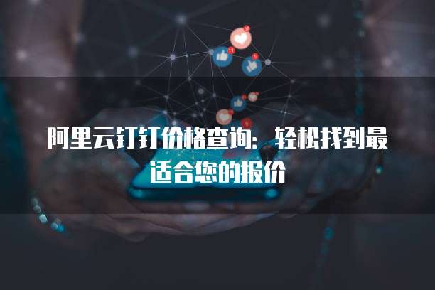 阿里云钉钉价格查询:轻松找到最适合您的报价