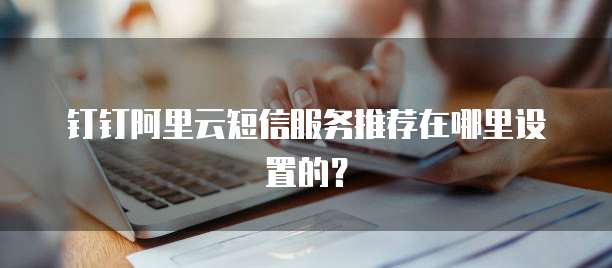 钉钉阿里云短信服务推荐在哪里设置的?