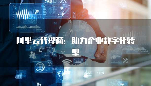 阿里云代理商：助力企业数字化转型